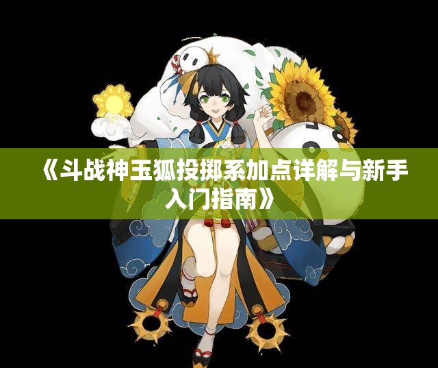 《斗战神玉狐投掷系加点详解与新手入门指南》