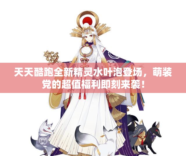 天天酷跑全新精灵水叶泡登场，萌装党的超值福利即刻来袭！