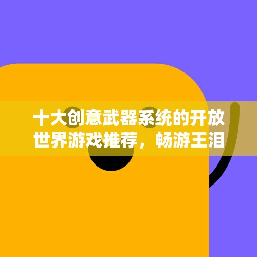 十大创意武器系统的开放世界游戏推荐，畅游王泪2077等新体验！