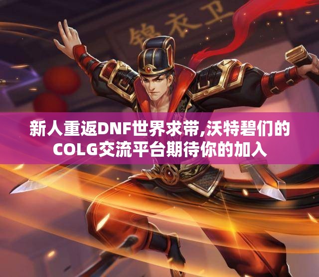新人重返DNF世界求带,沃特碧们的COLG交流平台期待你的加入
