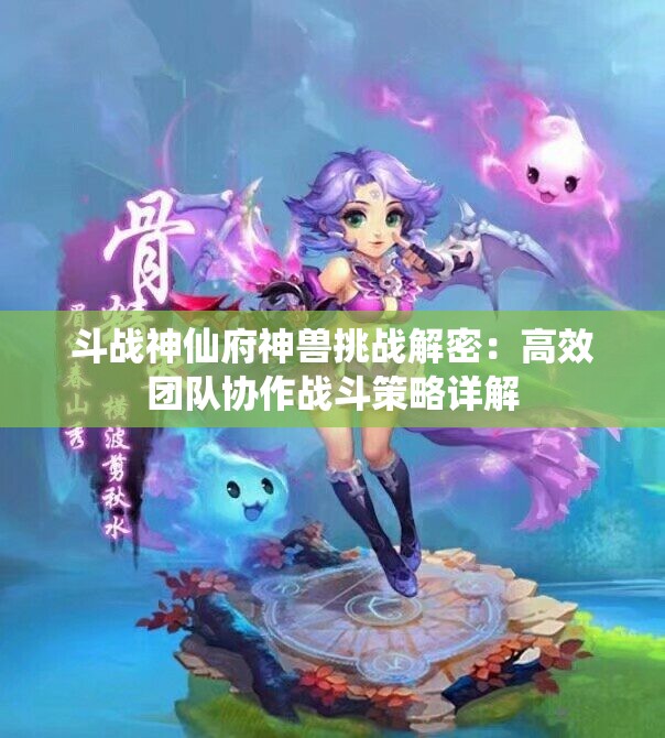 斗战神仙府神兽挑战解密：高效团队协作战斗策略详解