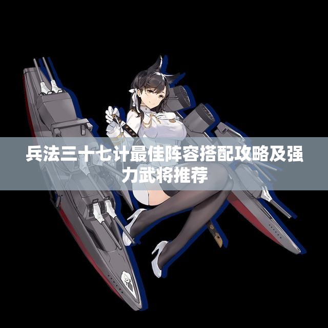 兵法三十七计最佳阵容搭配攻略及强力武将推荐