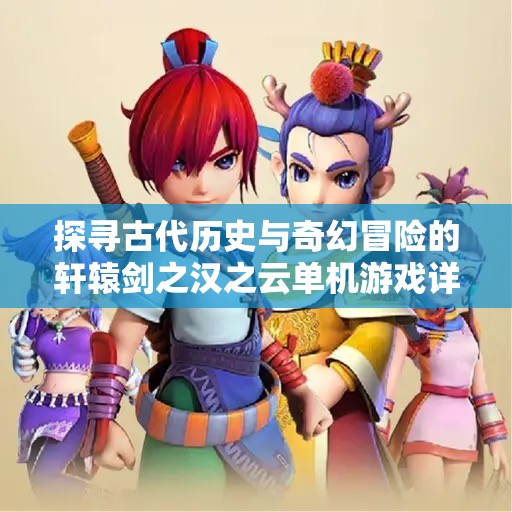 探寻古代历史与奇幻冒险的轩辕剑之汉之云单机游戏详细解析