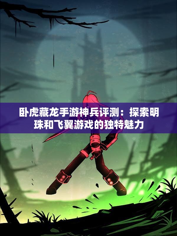 卧虎藏龙手游神兵评测：探索明珠和飞翼游戏的独特魅力