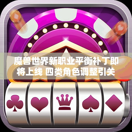 魔兽世界新职业平衡补丁即将上线 四类角色调整引关注