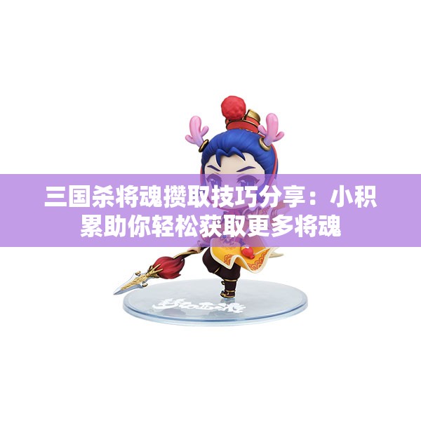 三国杀将魂攒取技巧分享：小积累助你轻松获取更多将魂