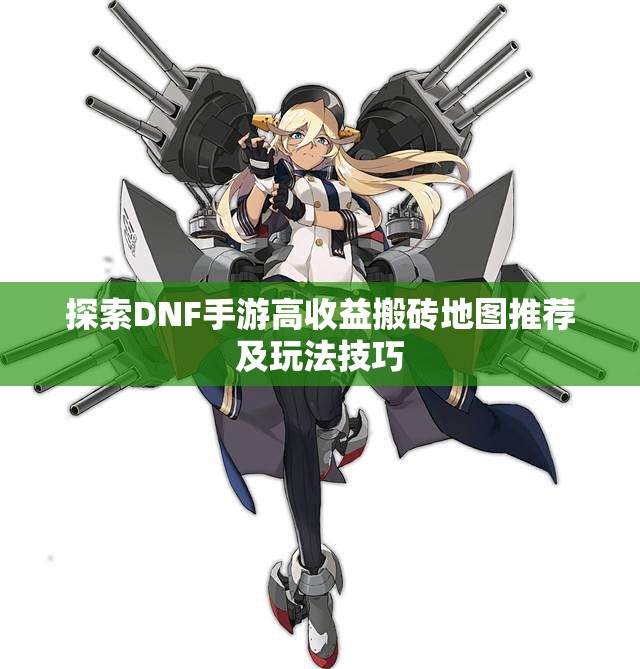 探索DNF手游高收益搬砖地图推荐及玩法技巧