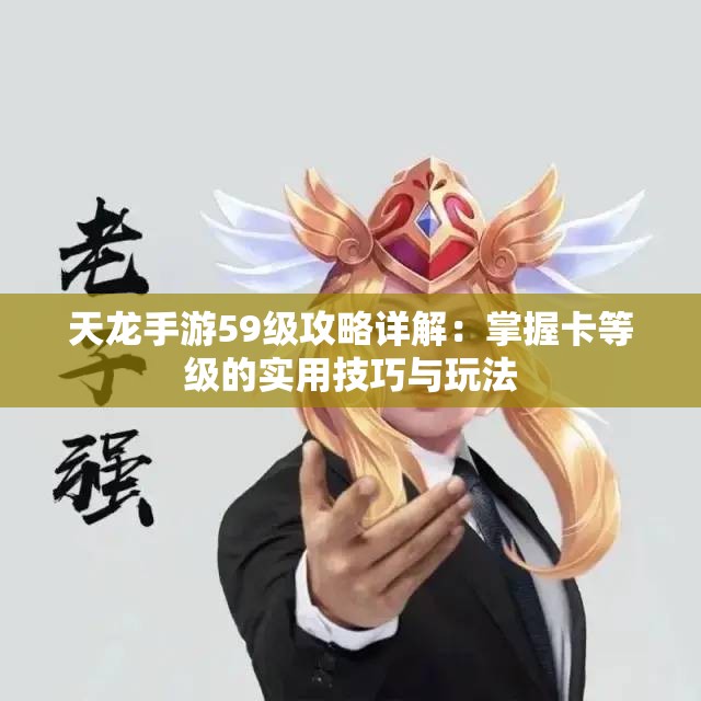 天龙手游59级攻略详解：掌握卡等级的实用技巧与玩法