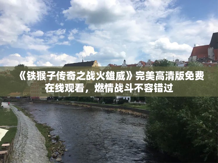 《铁猴子传奇之战火雄威》完美高清版免费在线观看，燃情战斗不容错过