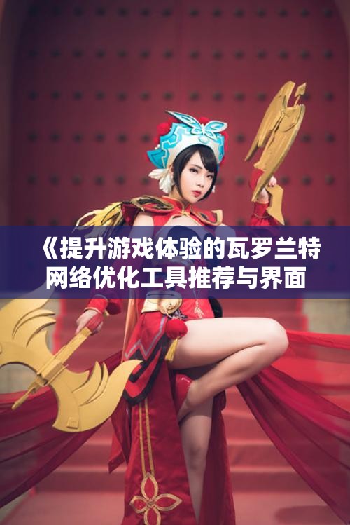《提升游戏体验的瓦罗兰特网络优化工具推荐与界面设计分析》