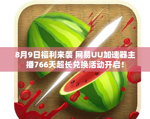 8月9日福利来袭 网易UU加速器主播766天超长兑换活动开启！