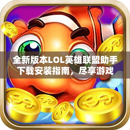 全新版本LOL英雄联盟助手下载安装指南，尽享游戏乐趣与便利