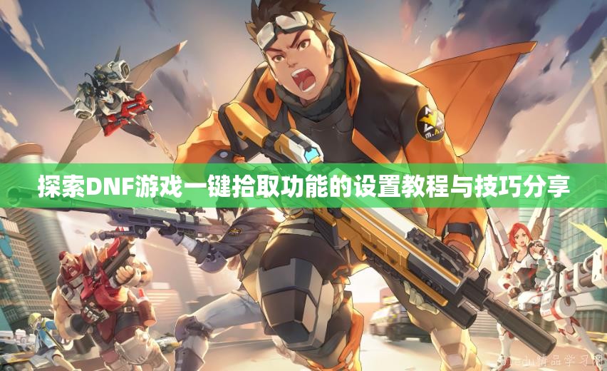 探索DNF游戏一键拾取功能的设置教程与技巧分享