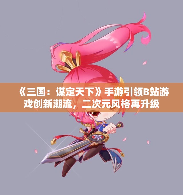 《三国：谋定天下》手游引领B站游戏创新潮流，二次元风格再升级