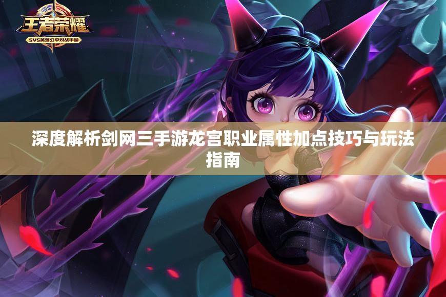 深度解析剑网三手游龙宫职业属性加点技巧与玩法指南