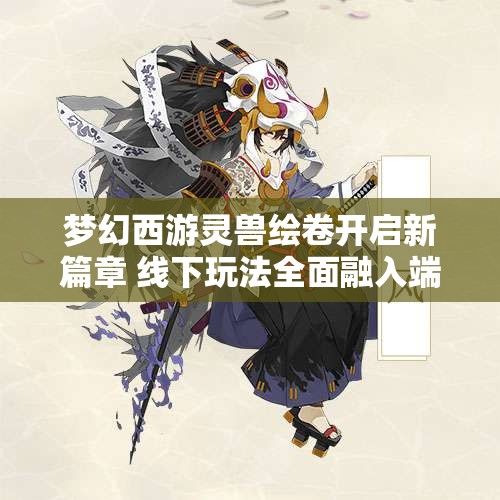 梦幻西游灵兽绘卷开启新篇章 线下玩法全面融入端游体验