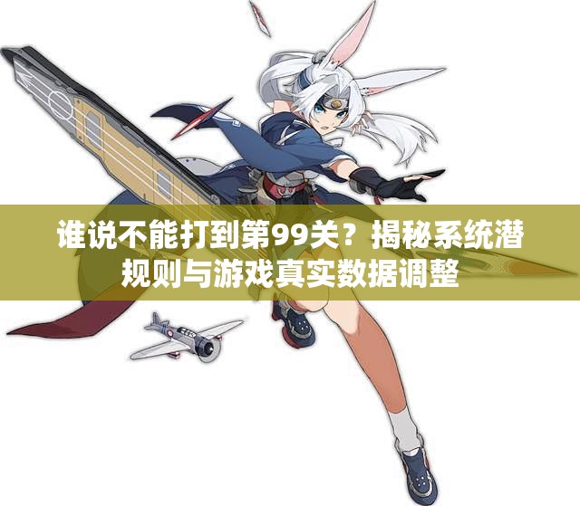 谁说不能打到第99关？揭秘系统潜规则与游戏真实数据调整