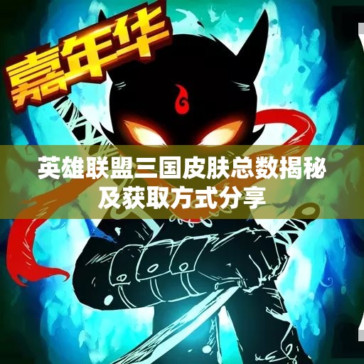英雄联盟三国皮肤总数揭秘及获取方式分享