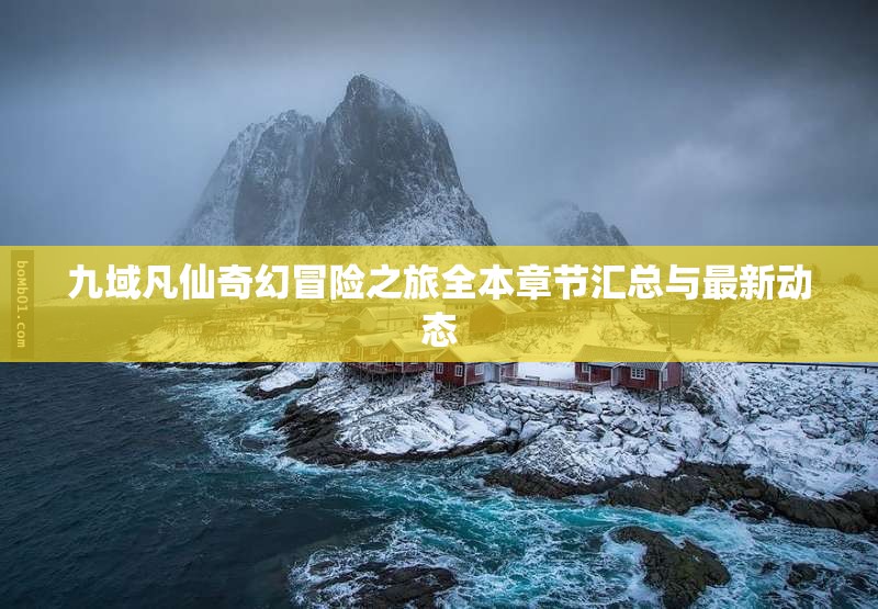 九域凡仙奇幻冒险之旅全本章节汇总与最新动态