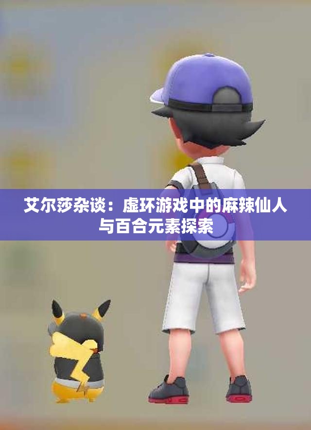 艾尔莎杂谈：虚环游戏中的麻辣仙人与百合元素探索