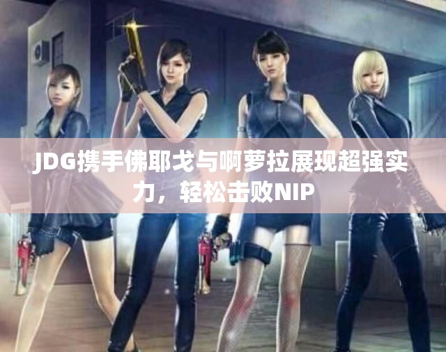 JDG携手佛耶戈与啊萝拉展现超强实力，轻松击败NIP