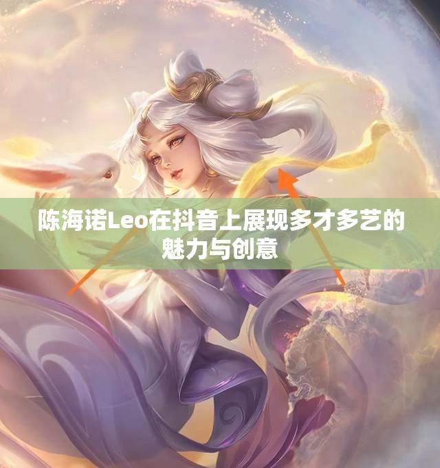 陈海诺Leo在抖音上展现多才多艺的魅力与创意