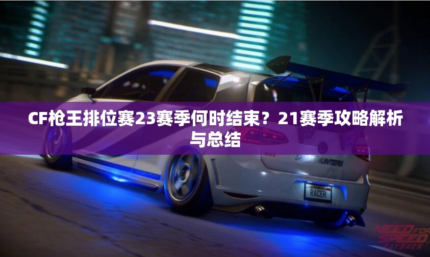 CF枪王排位赛23赛季何时结束？21赛季攻略解析与总结