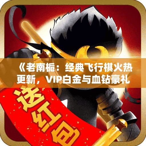 《老南栀：经典飞行棋火热更新，VIP白金与血钻豪礼来袭》