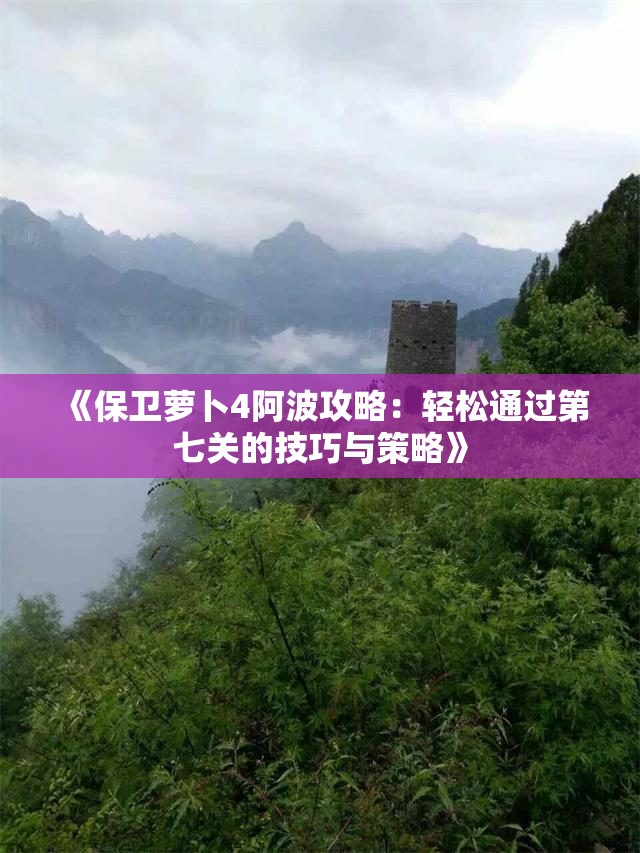 《保卫萝卜4阿波攻略：轻松通过第七关的技巧与策略》