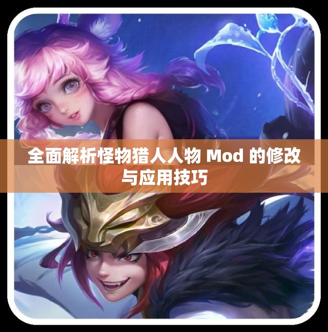 全面解析怪物猎人人物 Mod 的修改与应用技巧