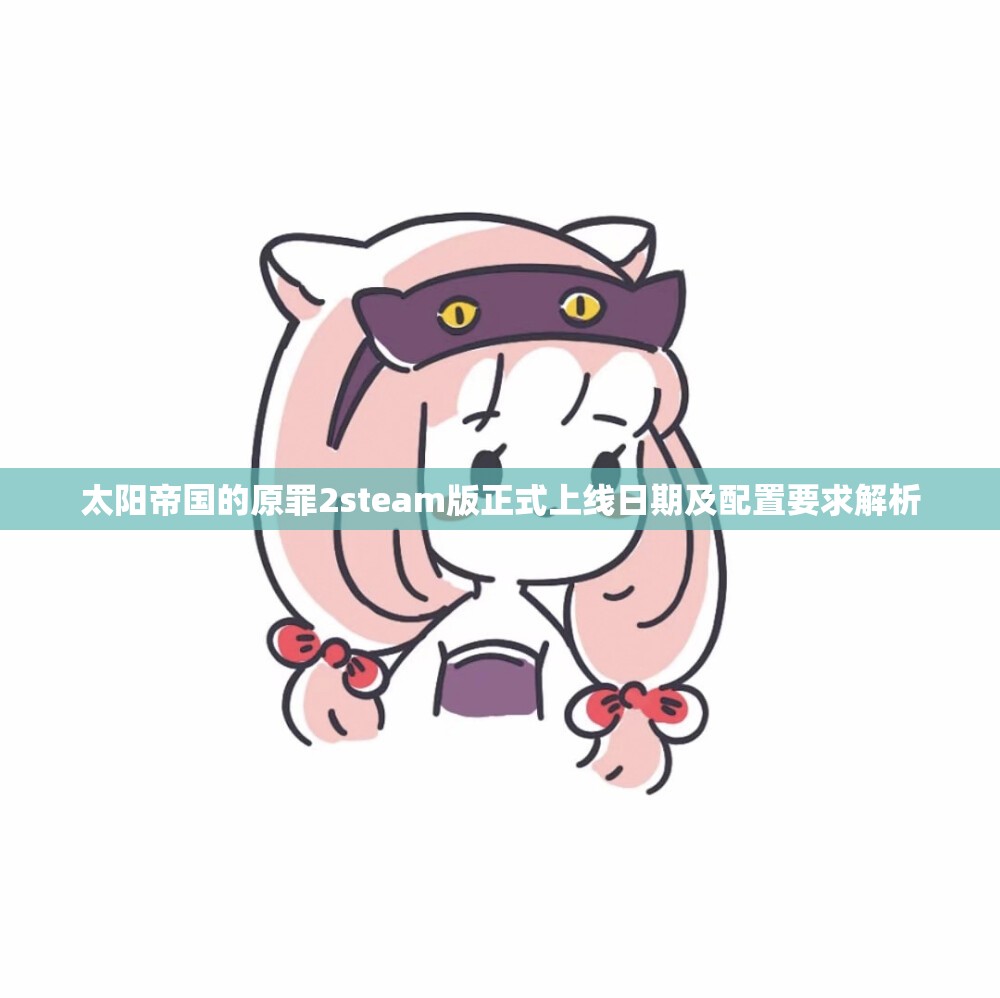 太阳帝国的原罪2steam版正式上线日期及配置要求解析