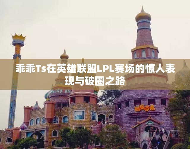 乖乖Ts在英雄联盟LPL赛场的惊人表现与破圈之路
