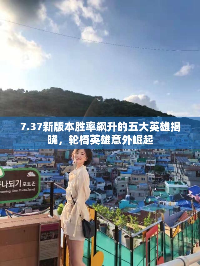 7.37新版本胜率飙升的五大英雄揭晓，轮椅英雄意外崛起