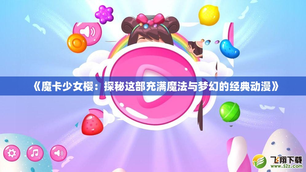 《魔卡少女樱：探秘这部充满魔法与梦幻的经典动漫》