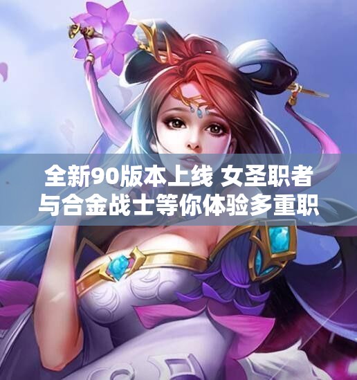 全新90版本上线 女圣职者与合金战士等你体验多重职业乐趣