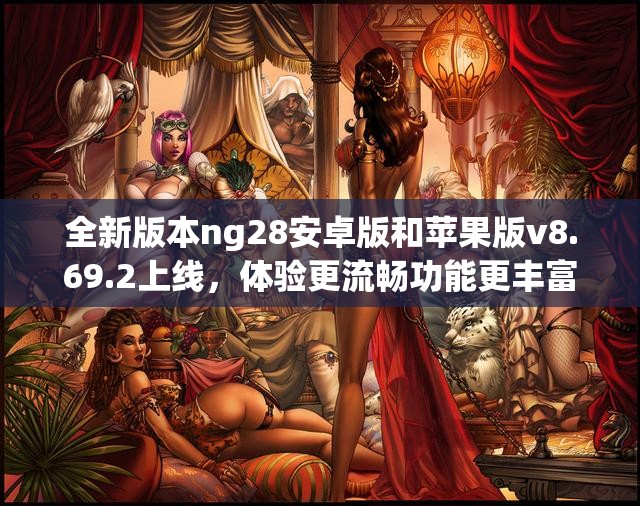 全新版本ng28安卓版和苹果版v8.69.2上线，体验更流畅功能更丰富