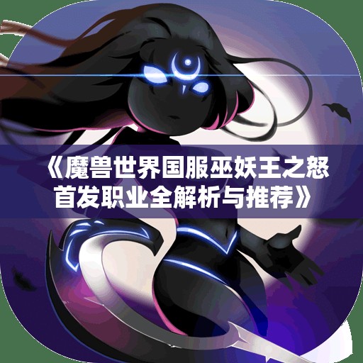 《魔兽世界国服巫妖王之怒首发职业全解析与推荐》