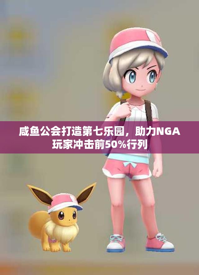 咸鱼公会打造第七乐园，助力NGA玩家冲击前50%行列