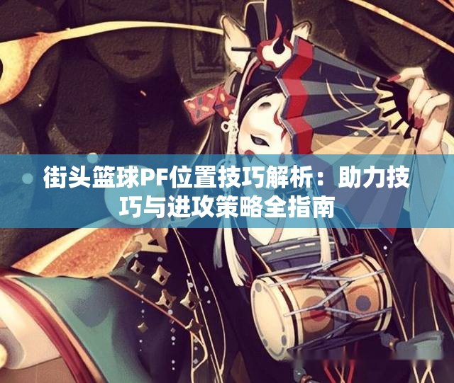 街头篮球PF位置技巧解析：助力技巧与进攻策略全指南