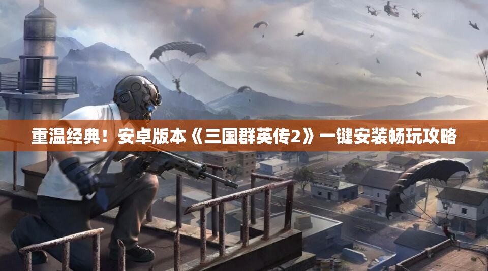 重温经典！安卓版本《三国群英传2》一键安装畅玩攻略