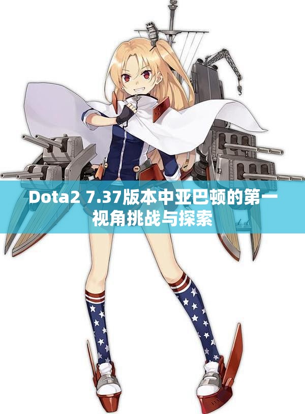 Dota2 7.37版本中亚巴顿的第一视角挑战与探索