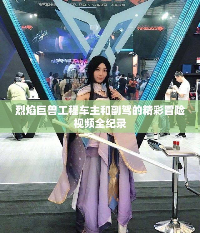 烈焰巨兽工程车主和副驾的精彩冒险视频全纪录