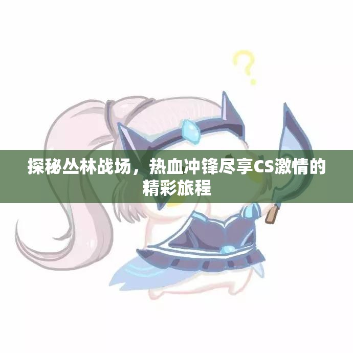 探秘丛林战场，热血冲锋尽享CS激情的精彩旅程