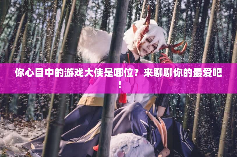 你心目中的游戏大侠是哪位？来聊聊你的最爱吧！
