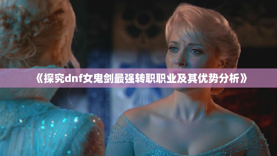 《探究dnf女鬼剑最强转职职业及其优势分析》
