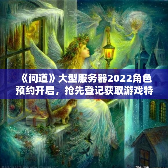 《问道》大型服务器2022角色预约开启，抢先登记获取游戏特权