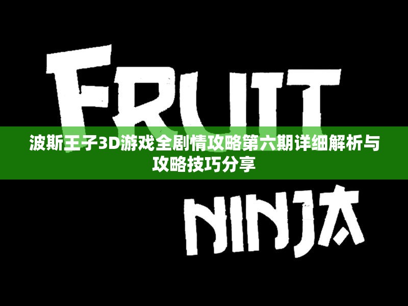 波斯王子3D游戏全剧情攻略第六期详细解析与攻略技巧分享