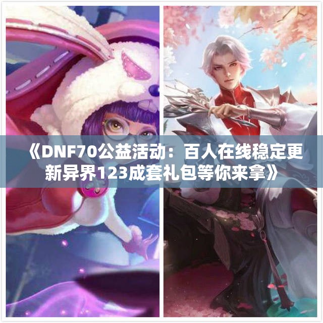 《DNF70公益活动：百人在线稳定更新异界123成套礼包等你来拿》
