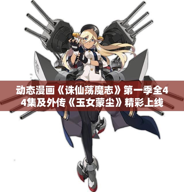 动态漫画《诛仙荡魔志》第一季全44集及外传《玉女蒙尘》精彩上线