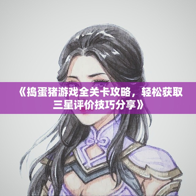 《捣蛋猪游戏全关卡攻略，轻松获取三星评价技巧分享》